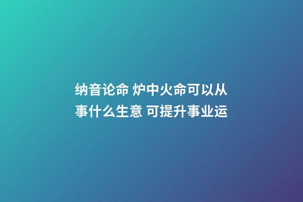 纳音论命 炉中火命可以从事什么生意 可提升事业运